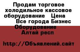 Продам торговое,холодильное,кассовое оборудование › Цена ­ 1 000 - Все города Бизнес » Оборудование   . Алтай респ.